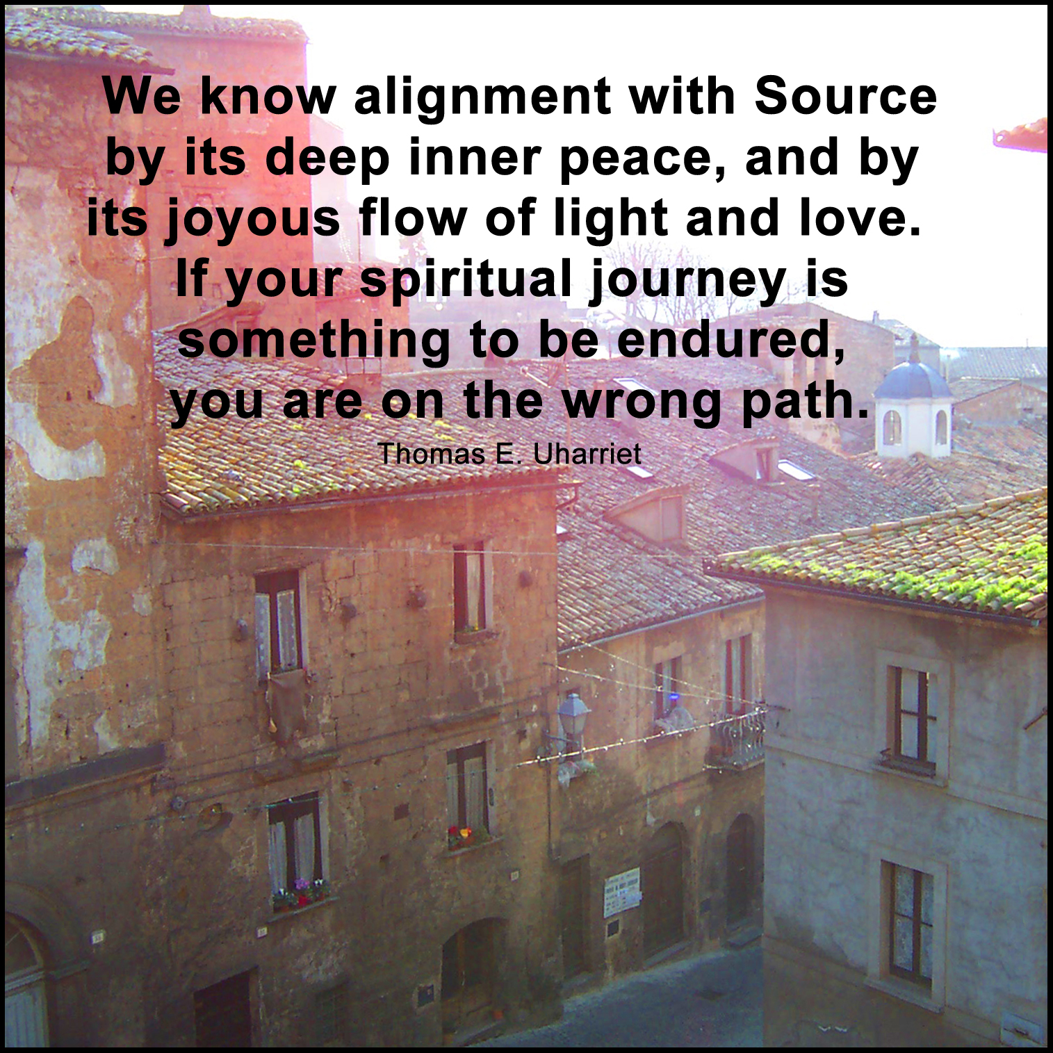 "We know alignment with Source by its deep inner peace, and by its joyous flow of light and love" (Rev. Thomas E. Uharriet).